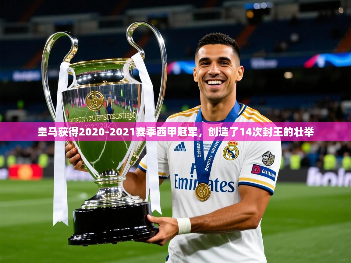 2025奥克体育足球竞彩网官网皇马获得2020-2021赛季西甲冠军,创造了14次封王的壮举 第3张