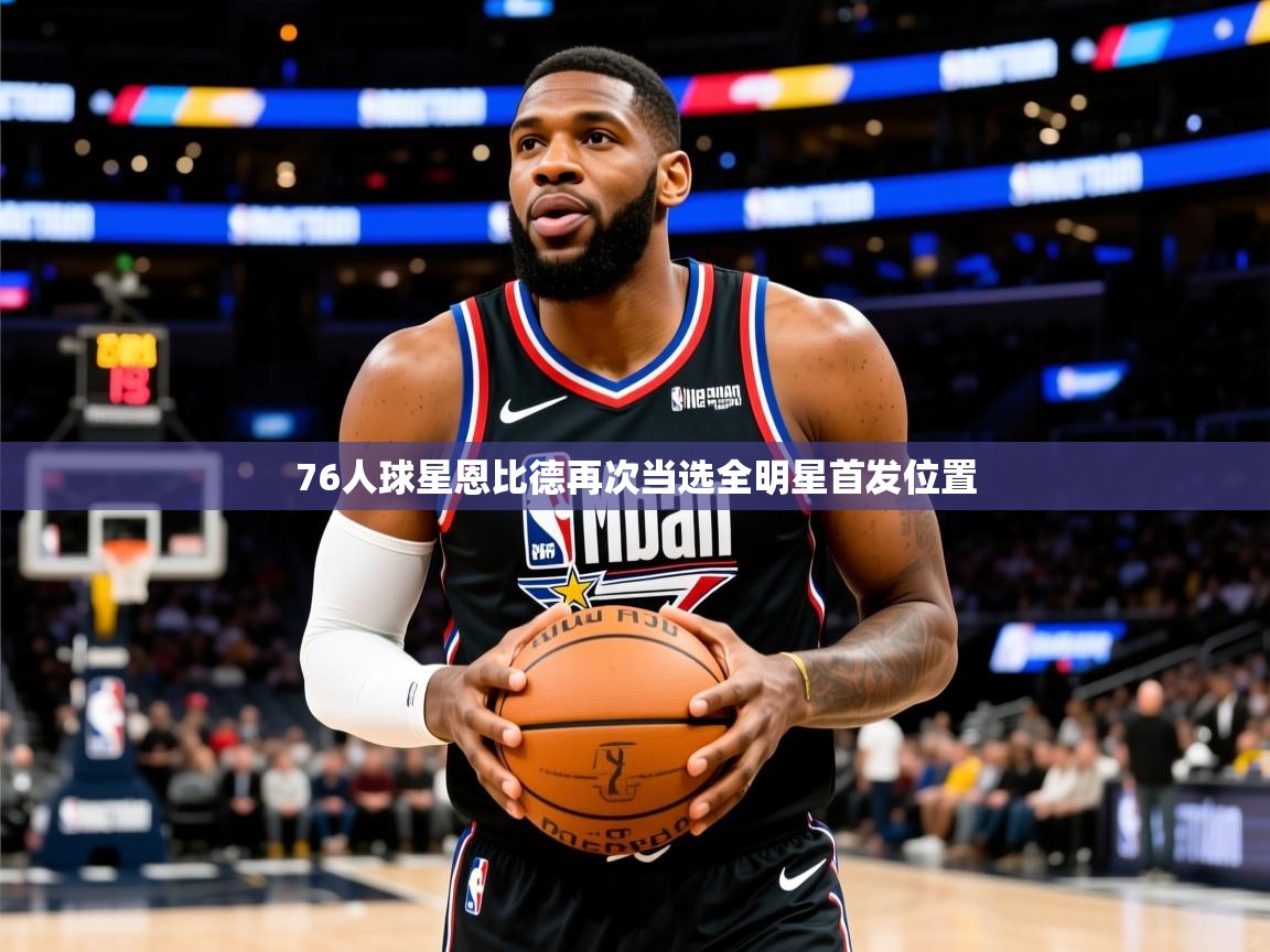 2025奥克体育76人球星恩比德再次当选全明星首发位置 第4张