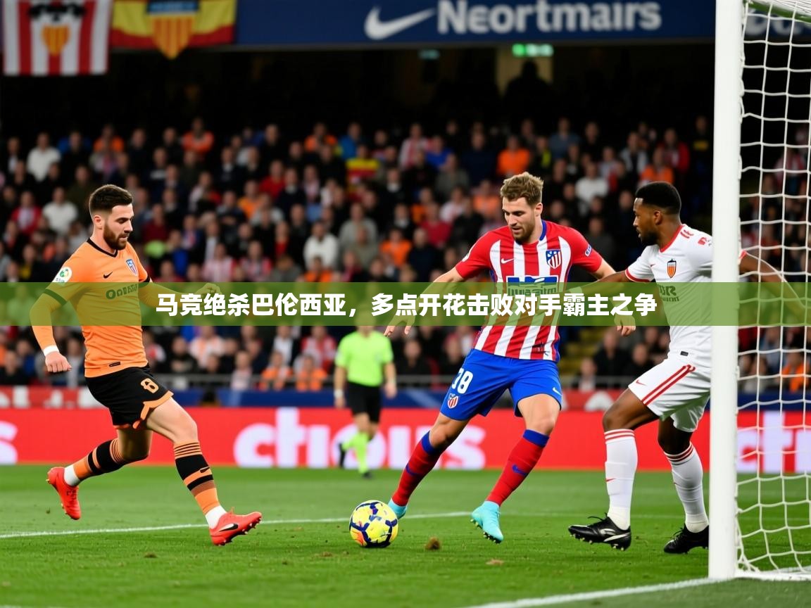 2025澳客体育官网马竞绝杀巴伦西亚,多点开花击败对手霸主之争 第2张