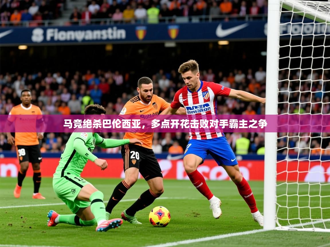 2025澳客体育官网马竞绝杀巴伦西亚,多点开花击败对手霸主之争 第1张