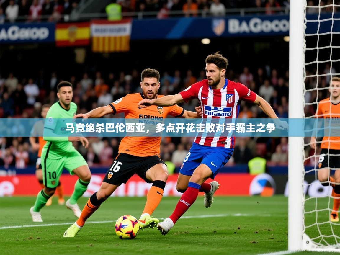 2025澳客体育官网马竞绝杀巴伦西亚,多点开花击败对手霸主之争 第3张