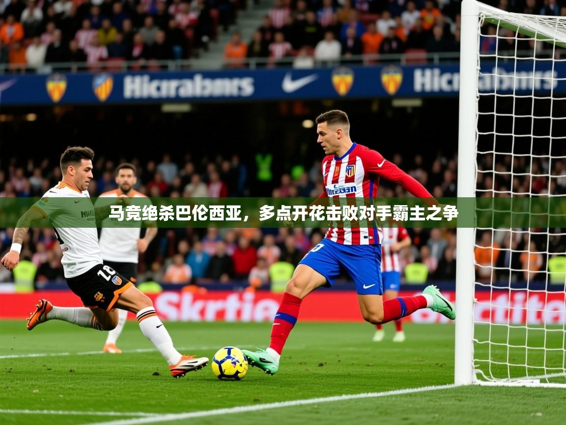 2025澳客体育官网马竞绝杀巴伦西亚,多点开花击败对手霸主之争 第4张