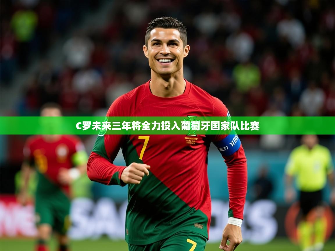 2025澳客体育彩票网比分C罗未来三年将全力投入葡萄牙国家队比赛 第2张