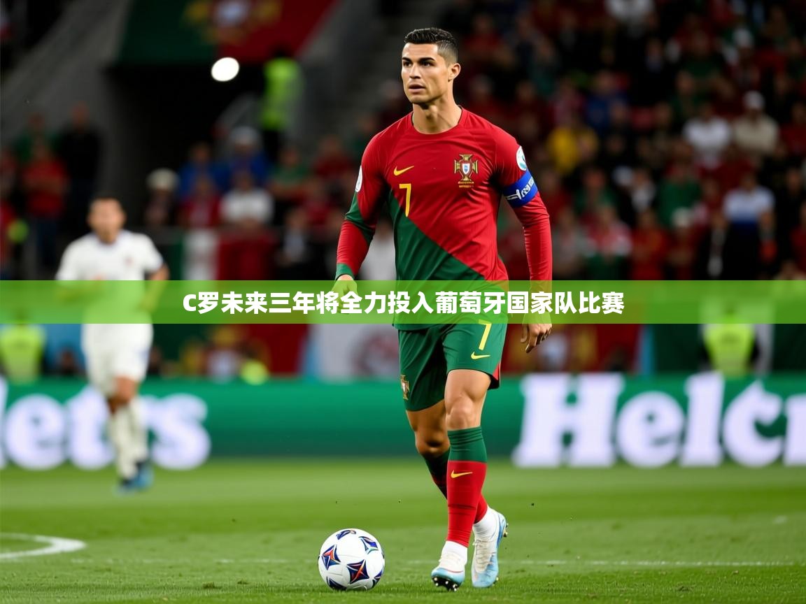2025澳客体育彩票网比分C罗未来三年将全力投入葡萄牙国家队比赛 第1张