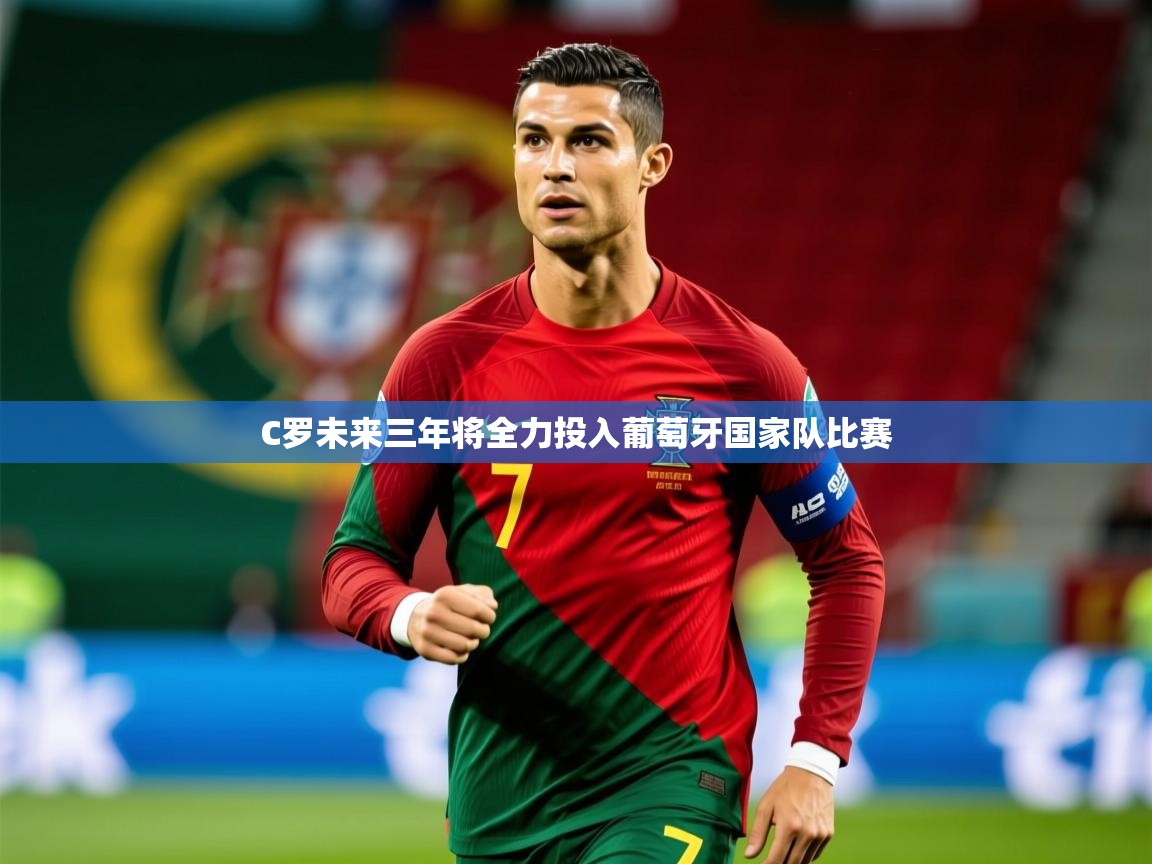 2025澳客体育彩票网比分C罗未来三年将全力投入葡萄牙国家队比赛 第4张