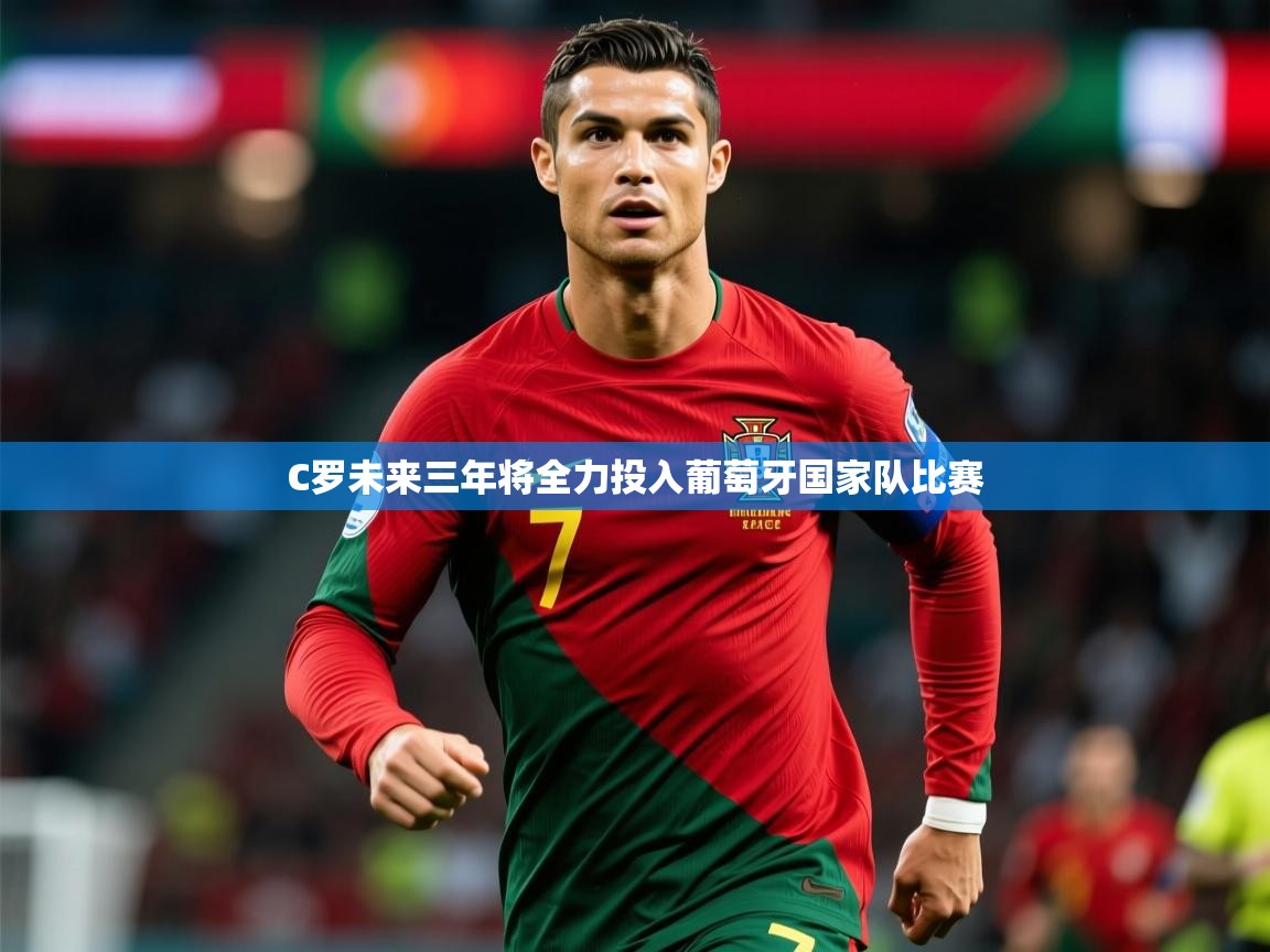 2025澳客体育彩票网比分C罗未来三年将全力投入葡萄牙国家队比赛 第3张