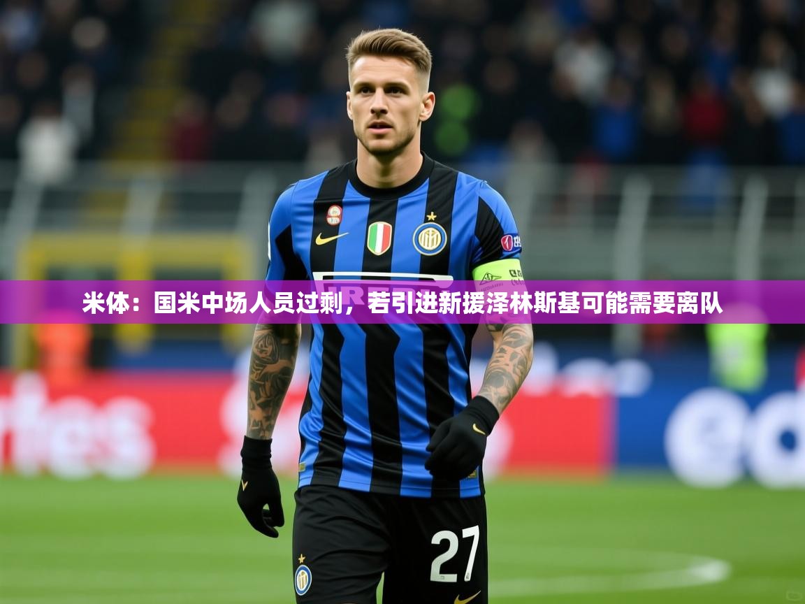 2025澳客体育彩票官网米体:国米中场人员过剩,若引进新援泽林斯基可能需要离队 第1张