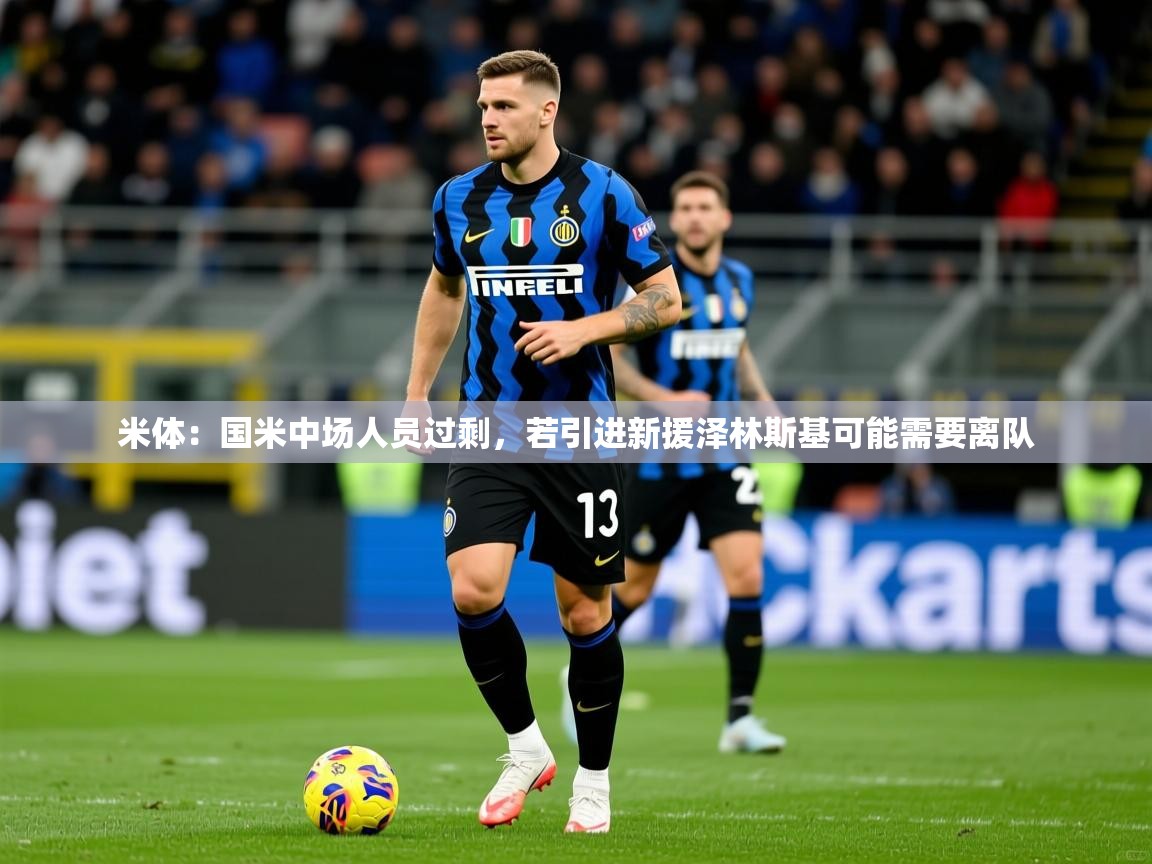 2025澳客体育彩票官网米体:国米中场人员过剩,若引进新援泽林斯基可能需要离队 第2张