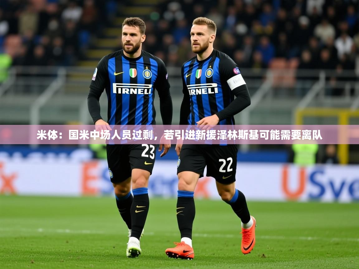 2025澳客体育彩票官网米体:国米中场人员过剩,若引进新援泽林斯基可能需要离队 第3张