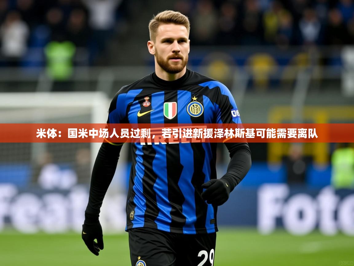 2025澳客体育彩票官网米体:国米中场人员过剩,若引进新援泽林斯基可能需要离队 第4张