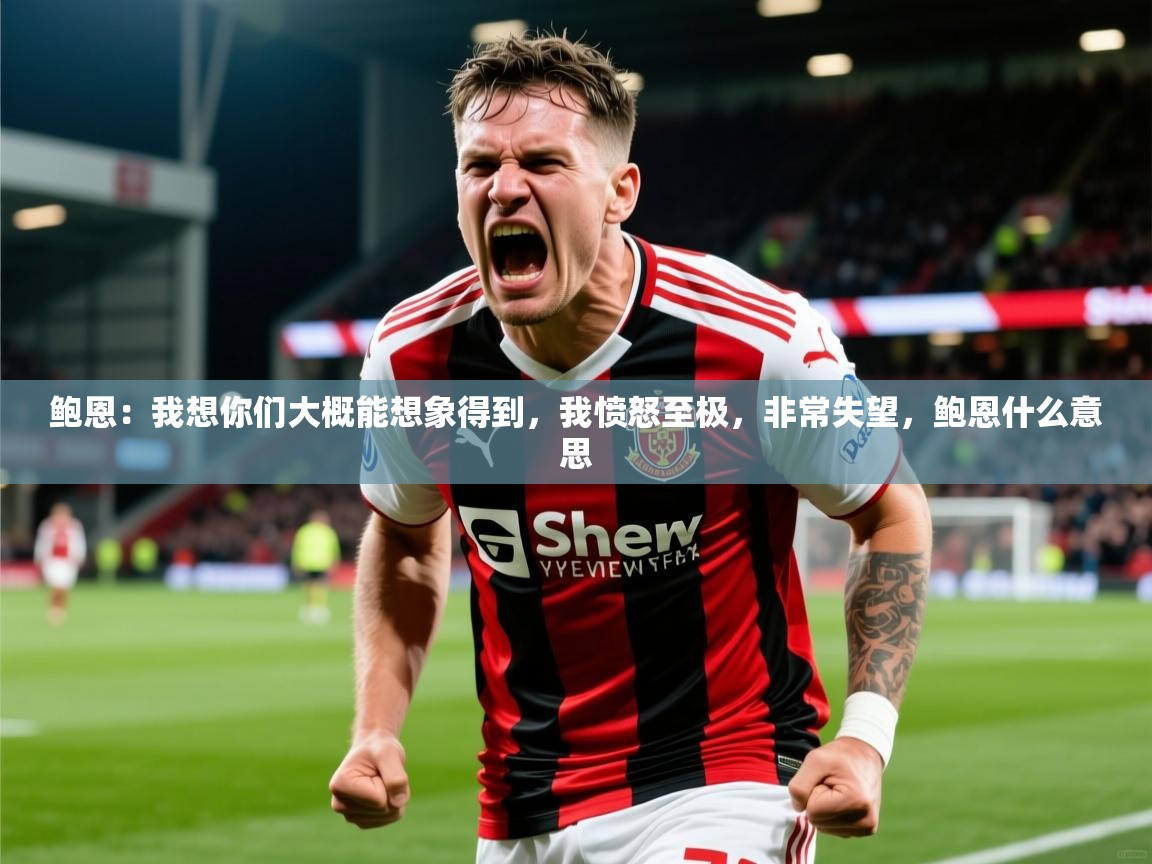 2025澳客体育彩票网鲍恩：我想你们大概能想象得到，我愤怒至极，非常失望，鲍恩什么意思  第1张