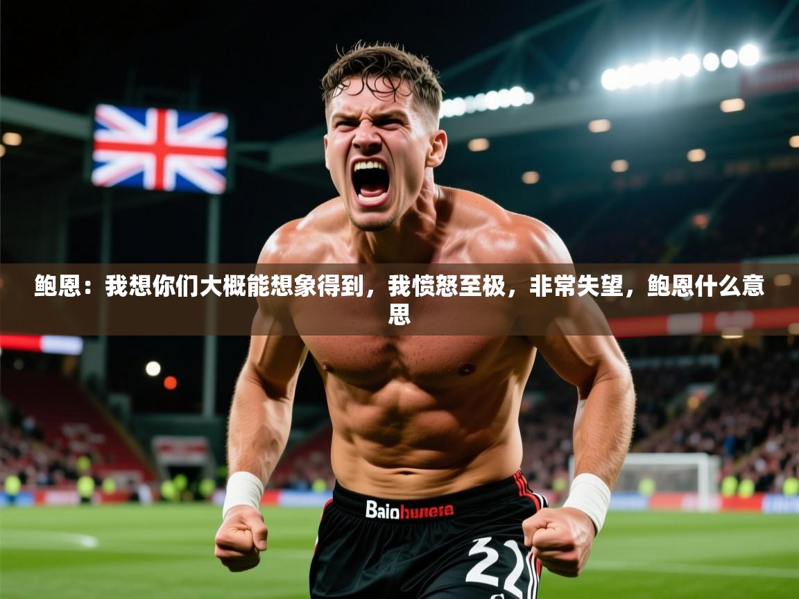 2025澳客体育彩票网鲍恩：我想你们大概能想象得到，我愤怒至极，非常失望，鲍恩什么意思  第2张