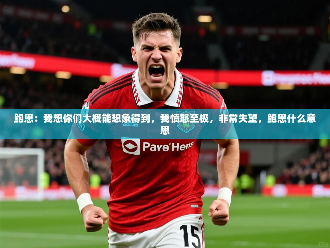 2025澳客体育彩票网鲍恩：我想你们大概能想象得到，我愤怒至极，非常失望，鲍恩什么意思  第3张