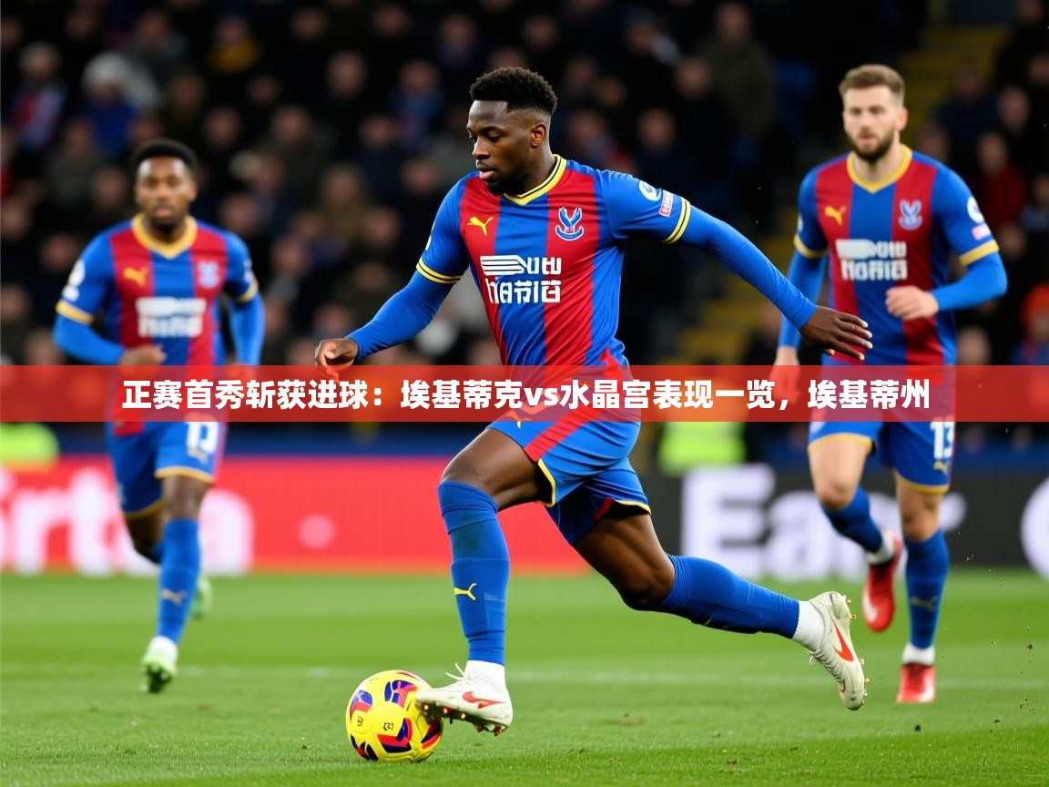 2025澳客体育官网首页正赛首秀斩获进球:埃基蒂克vs水晶宫表现一览,埃基蒂州 第1张