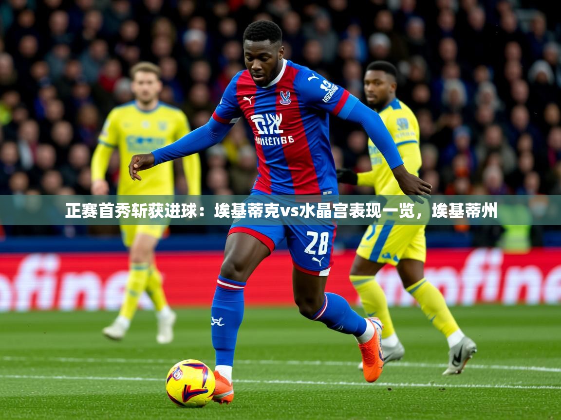 2025澳客体育官网首页正赛首秀斩获进球:埃基蒂克vs水晶宫表现一览,埃基蒂州 第2张