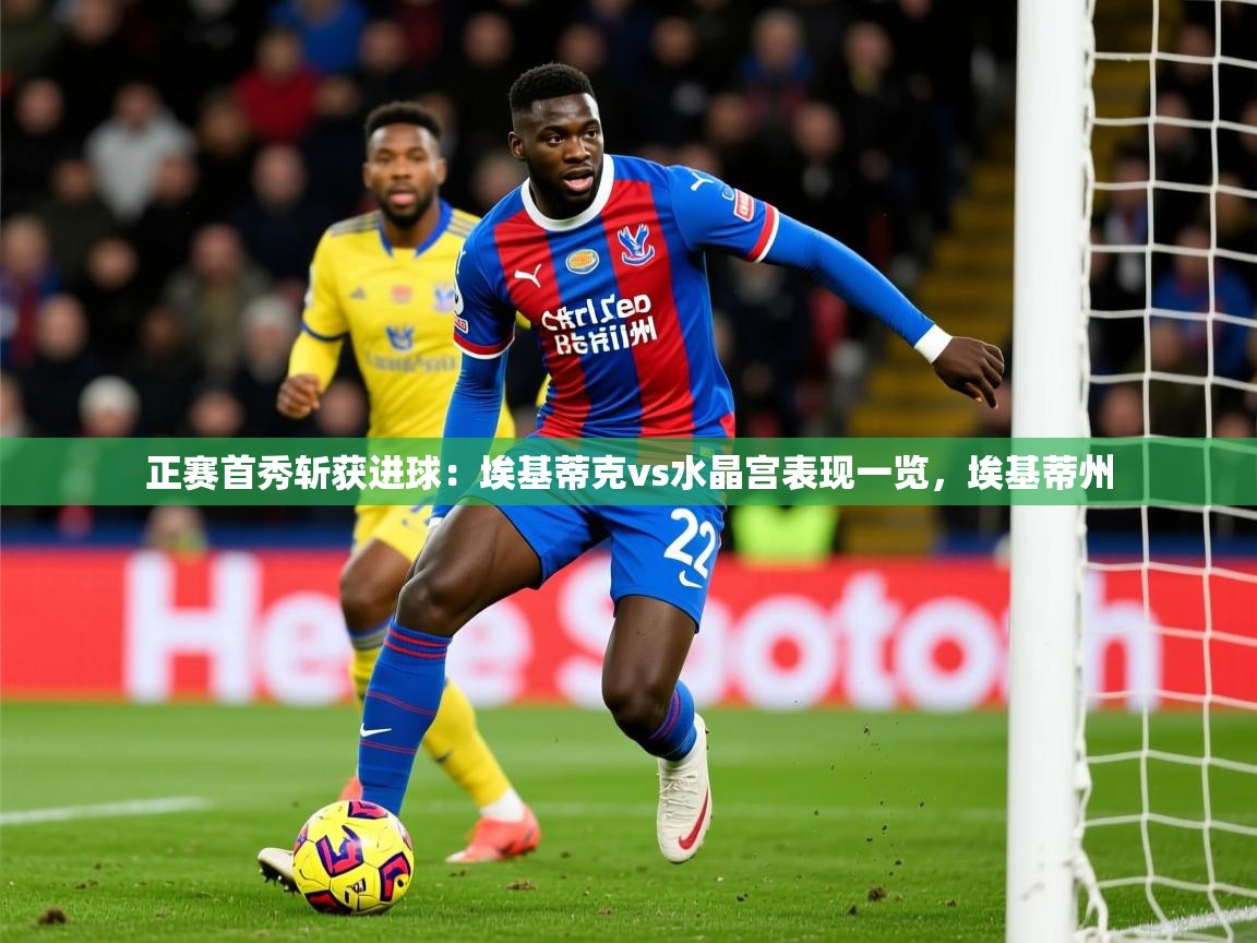 2025澳客体育官网首页正赛首秀斩获进球:埃基蒂克vs水晶宫表现一览,埃基蒂州 第4张