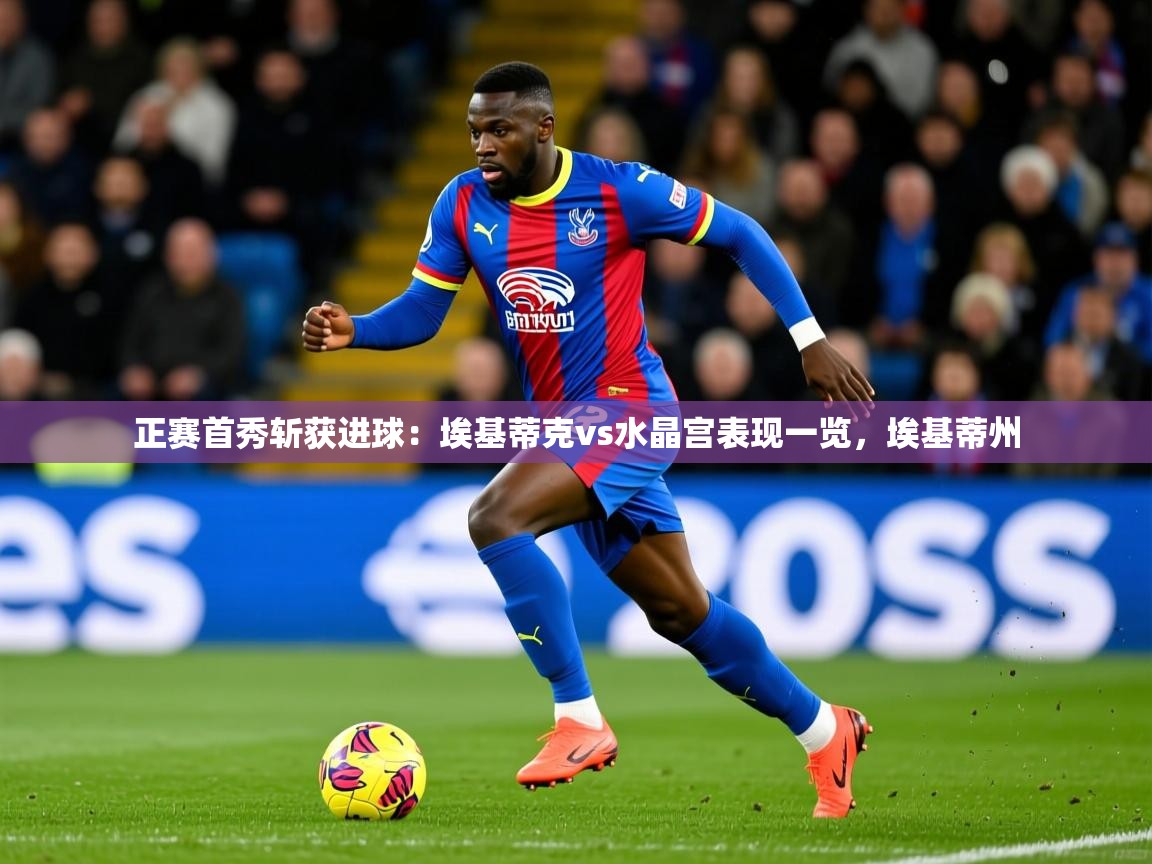 2025澳客体育官网首页正赛首秀斩获进球:埃基蒂克vs水晶宫表现一览,埃基蒂州 第3张