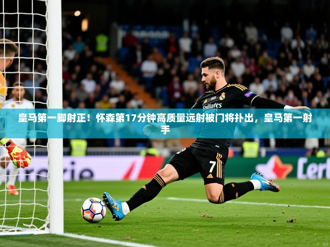 2025澳客体育直播皇马第一脚射正!怀森第17分钟高质量远射被门将扑出,皇马第一射手 第2张