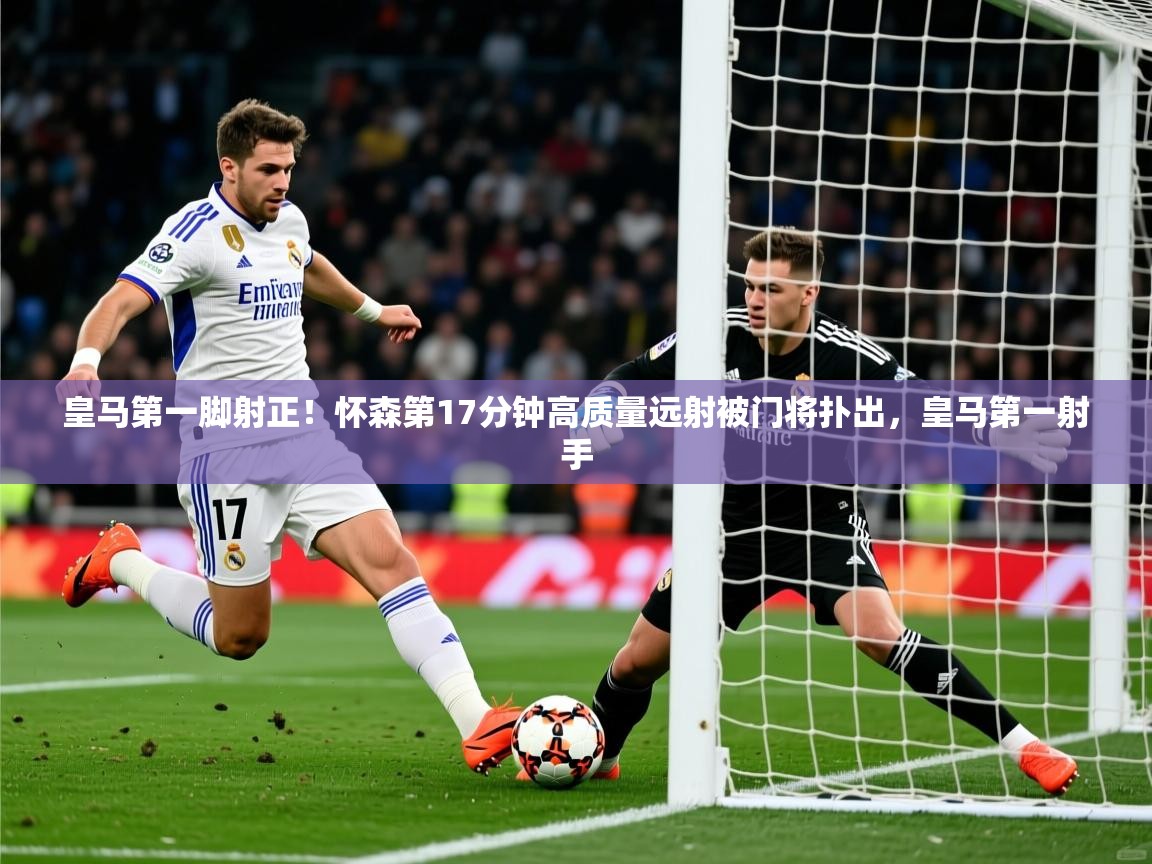 2025澳客体育直播皇马第一脚射正!怀森第17分钟高质量远射被门将扑出,皇马第一射手 第1张