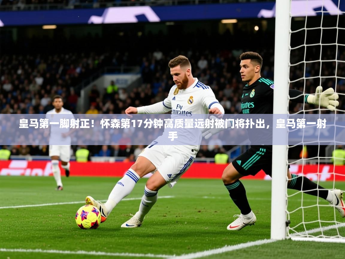 2025澳客体育直播皇马第一脚射正!怀森第17分钟高质量远射被门将扑出,皇马第一射手 第3张