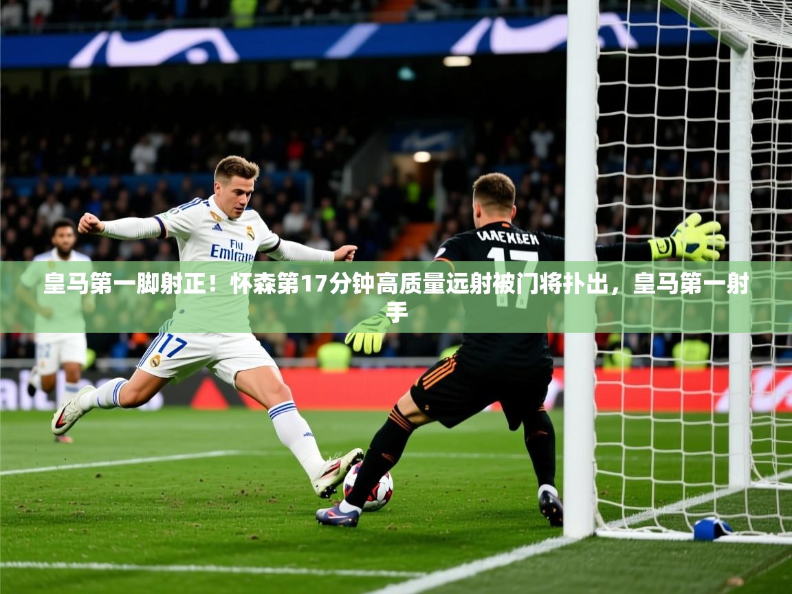 2025澳客体育直播皇马第一脚射正!怀森第17分钟高质量远射被门将扑出,皇马第一射手 第4张