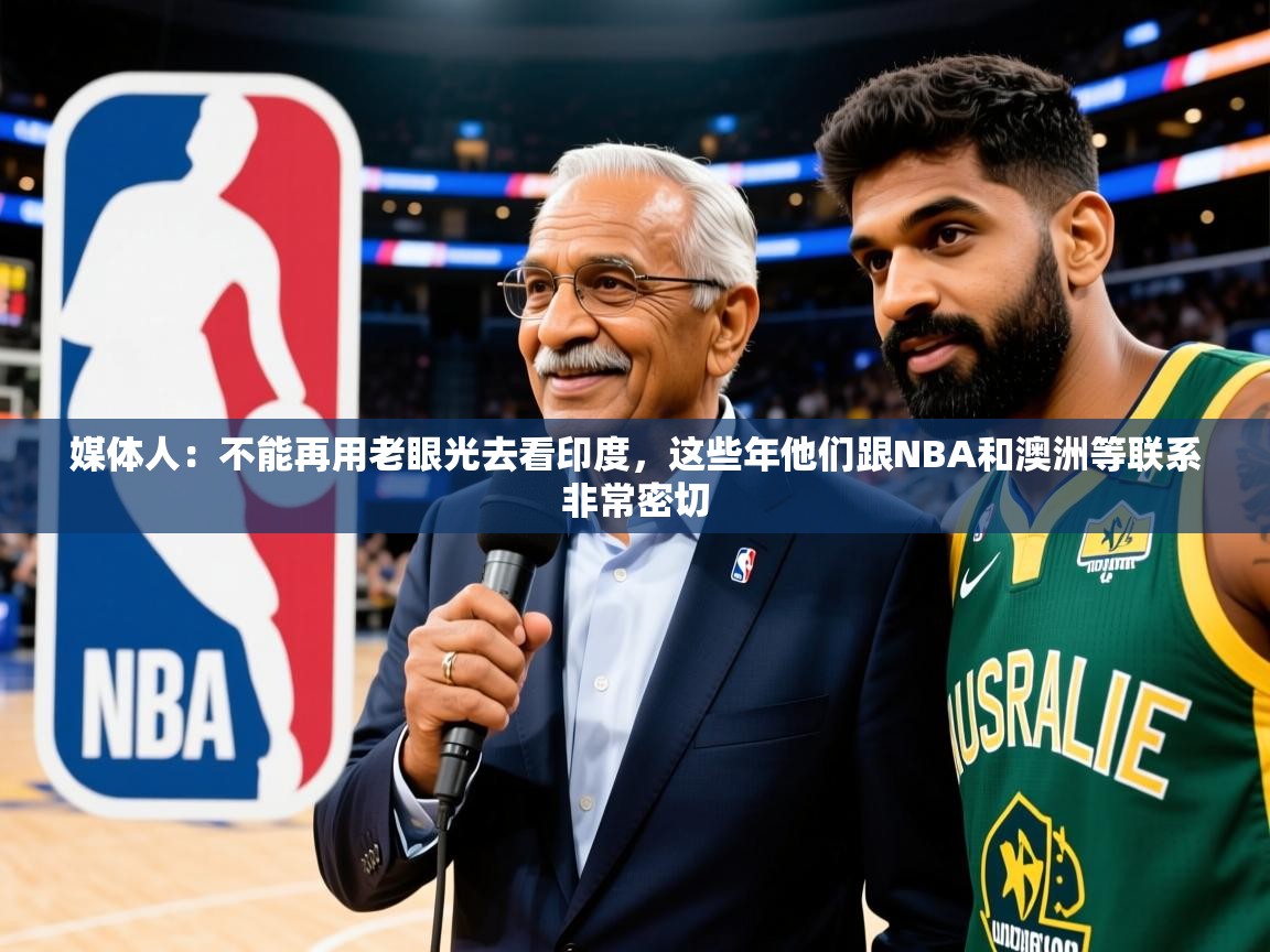 2025澳客体育官网首页媒体人：不能再用老眼光去看印度，这些年他们跟NBA和澳洲等联系非常密切  第1张