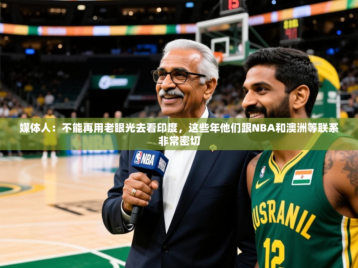 2025澳客体育官网首页媒体人：不能再用老眼光去看印度，这些年他们跟NBA和澳洲等联系非常密切  第2张
