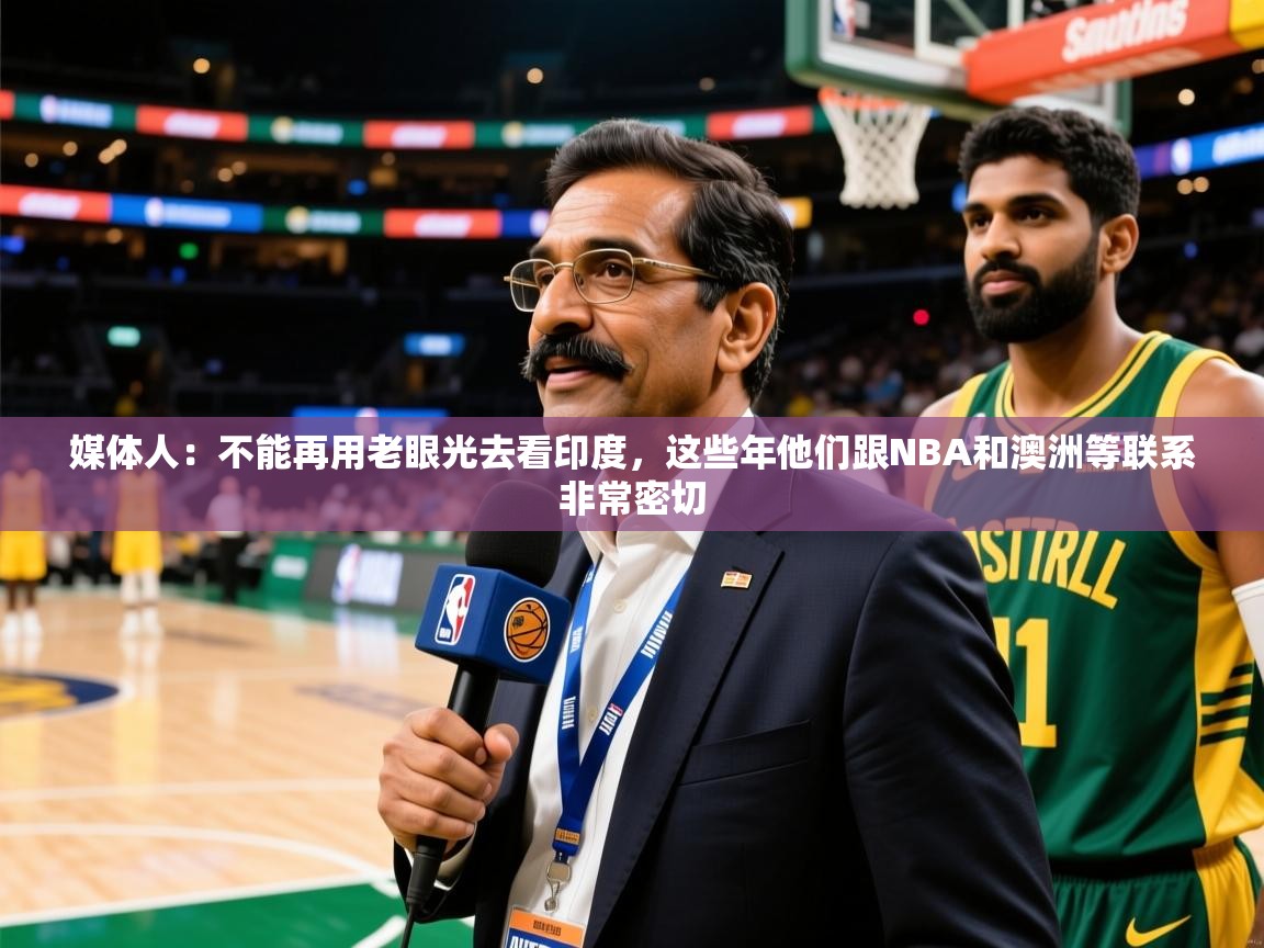 2025澳客体育官网首页媒体人：不能再用老眼光去看印度，这些年他们跟NBA和澳洲等联系非常密切  第3张