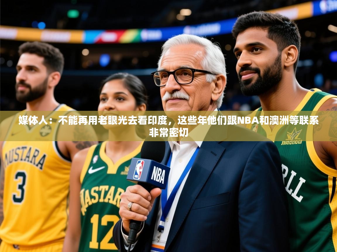 2025澳客体育官网首页媒体人：不能再用老眼光去看印度，这些年他们跟NBA和澳洲等联系非常密切  第4张
