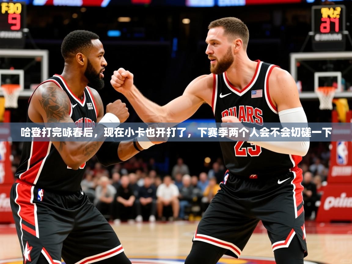 2025澳客体育官网哈登打完咏春后，现在小卡也开打了，下赛季两个人会不会切磋一下  第1张