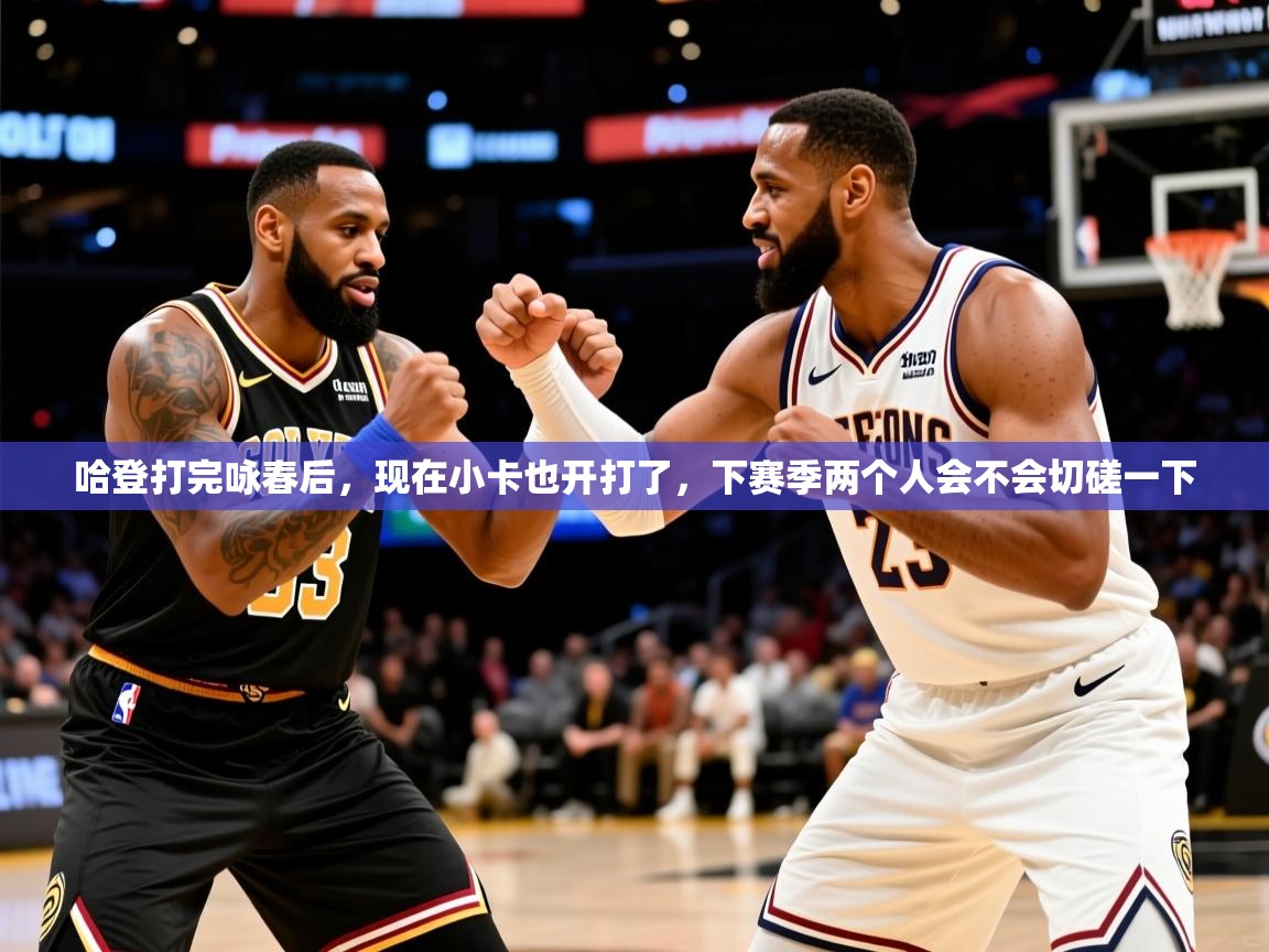 2025澳客体育官网哈登打完咏春后，现在小卡也开打了，下赛季两个人会不会切磋一下  第3张