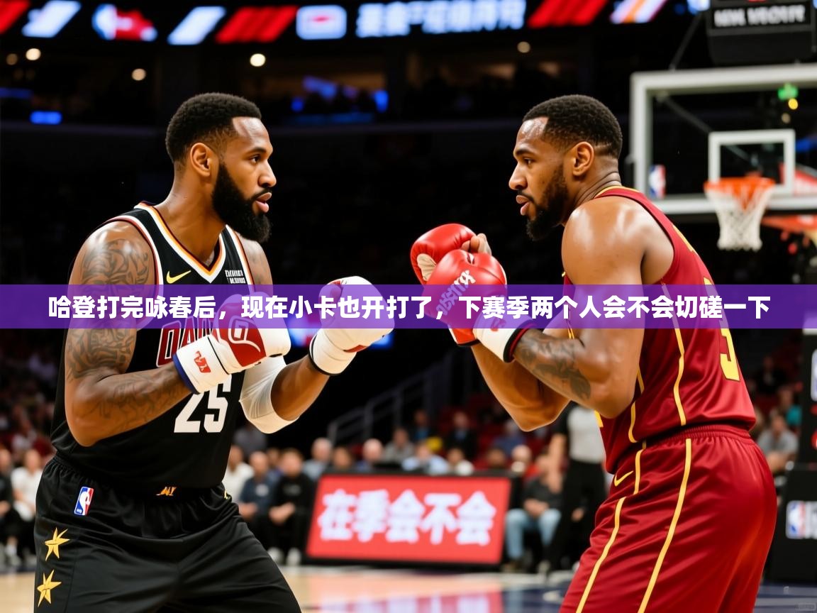 2025澳客体育官网哈登打完咏春后，现在小卡也开打了，下赛季两个人会不会切磋一下  第2张