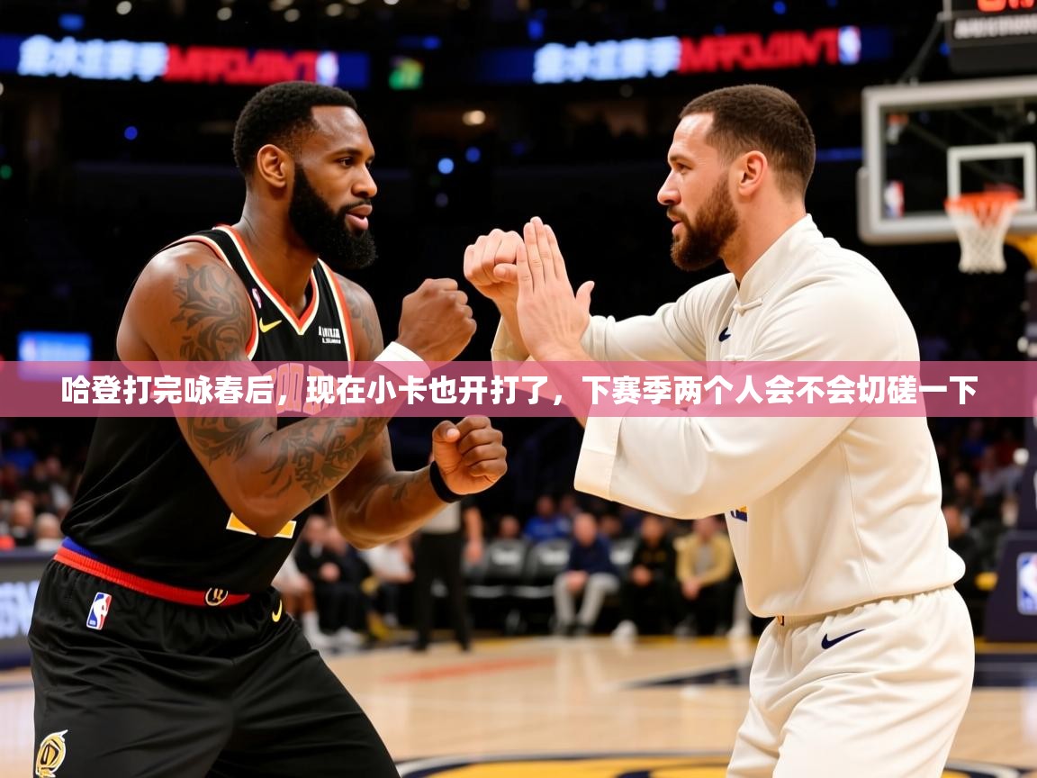 2025澳客体育官网哈登打完咏春后，现在小卡也开打了，下赛季两个人会不会切磋一下  第4张