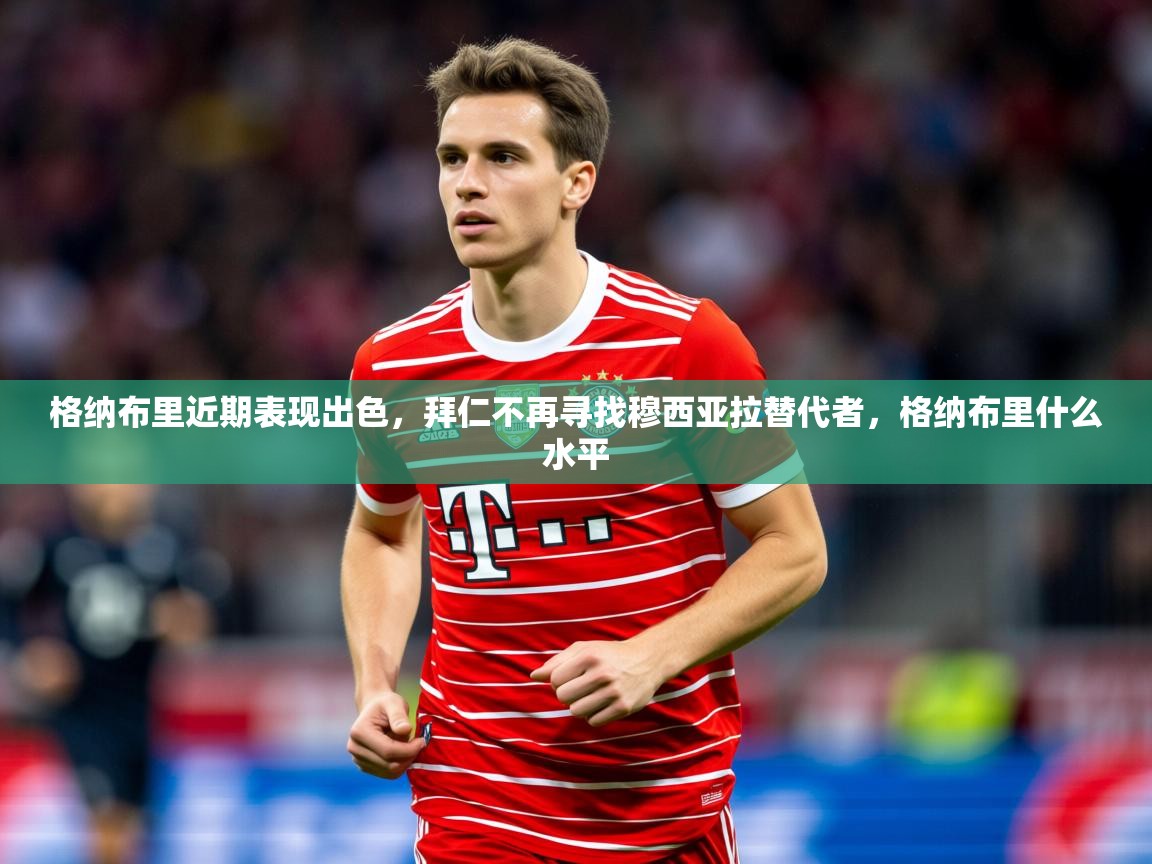 2025澳客体育新闻格纳布里近期表现出色，拜仁不再寻找穆西亚拉替代者，格纳布里什么水平  第1张