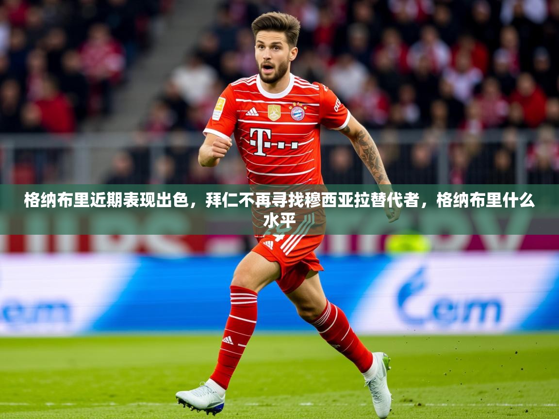 2025澳客体育新闻格纳布里近期表现出色，拜仁不再寻找穆西亚拉替代者，格纳布里什么水平  第2张