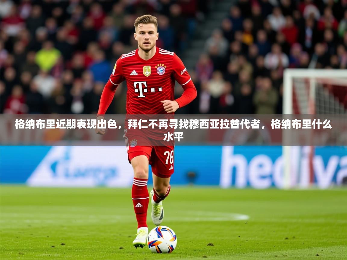 2025澳客体育新闻格纳布里近期表现出色，拜仁不再寻找穆西亚拉替代者，格纳布里什么水平  第3张