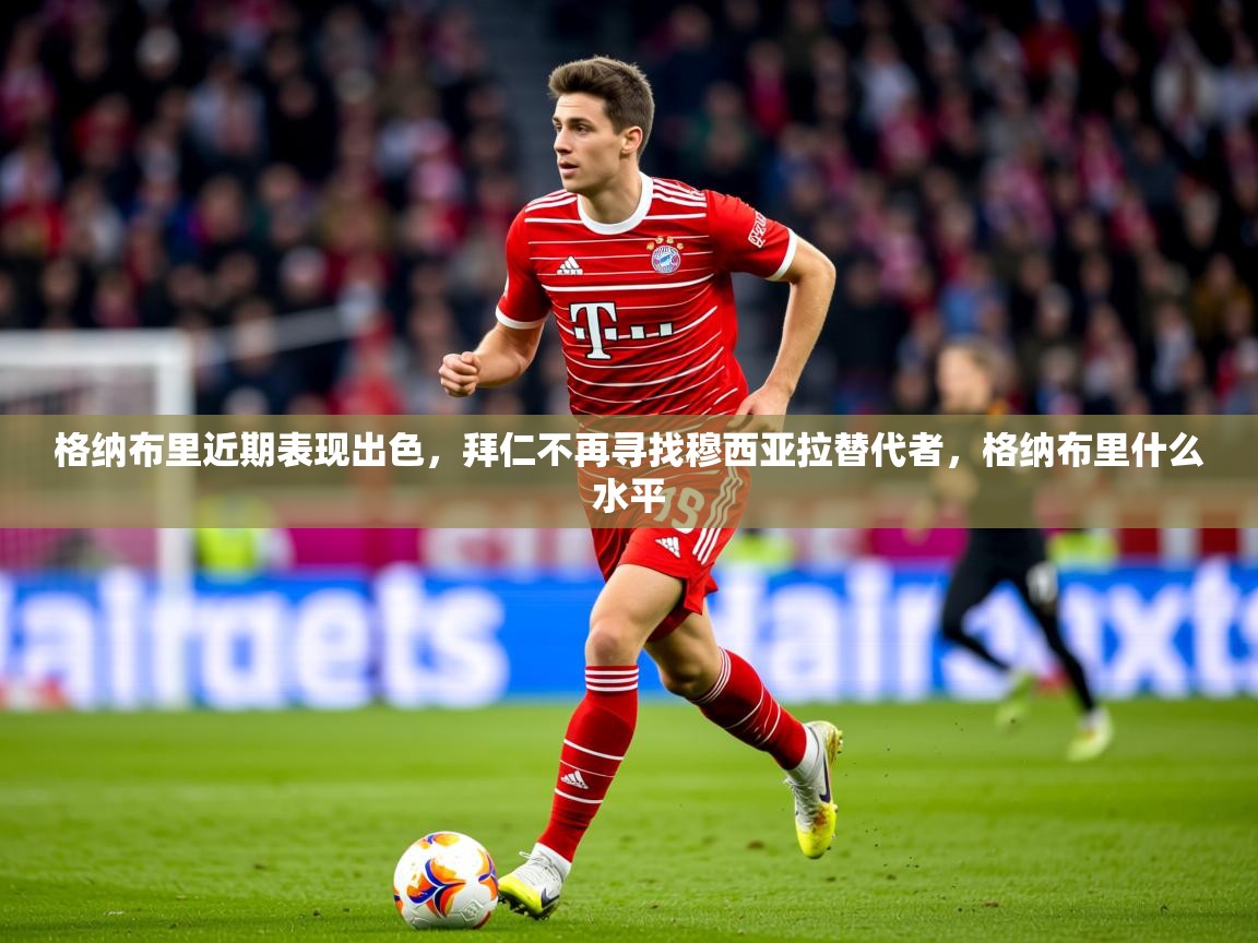 2025澳客体育新闻格纳布里近期表现出色，拜仁不再寻找穆西亚拉替代者，格纳布里什么水平  第4张