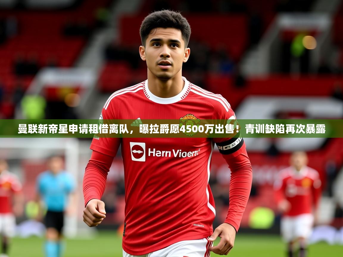 2025澳客体育平台曼联新帝星申请租借离队，曝拉爵愿4500万出售！青训缺陷再次暴露  第2张