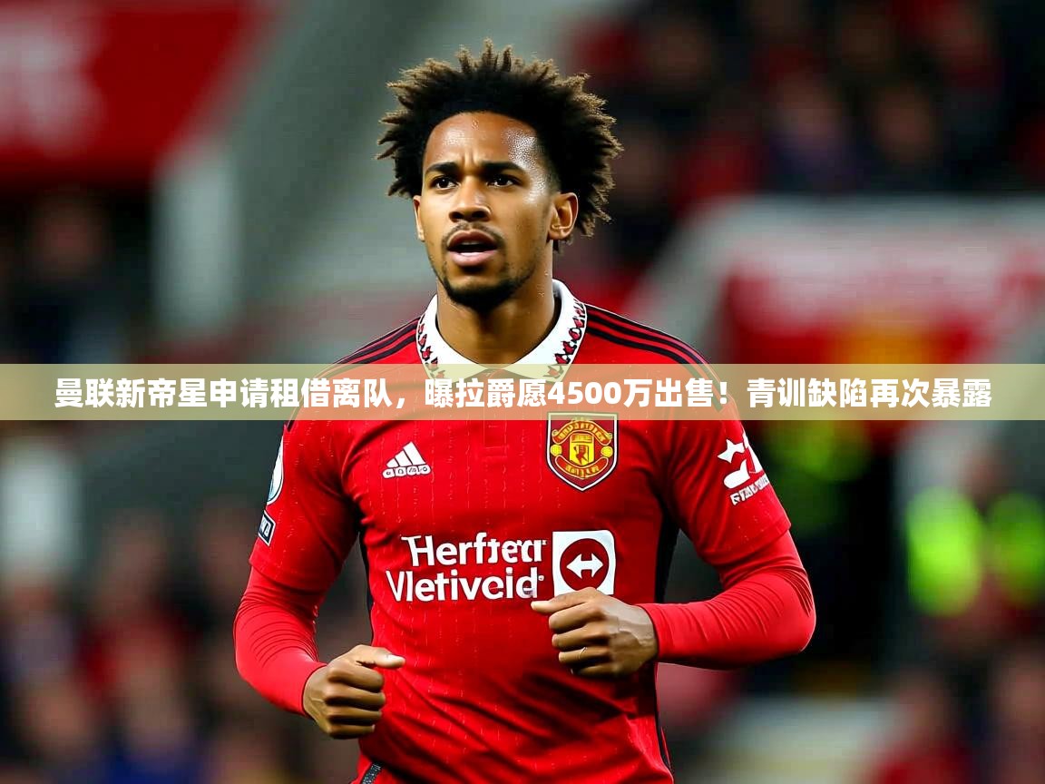 2025澳客体育平台曼联新帝星申请租借离队，曝拉爵愿4500万出售！青训缺陷再次暴露  第1张