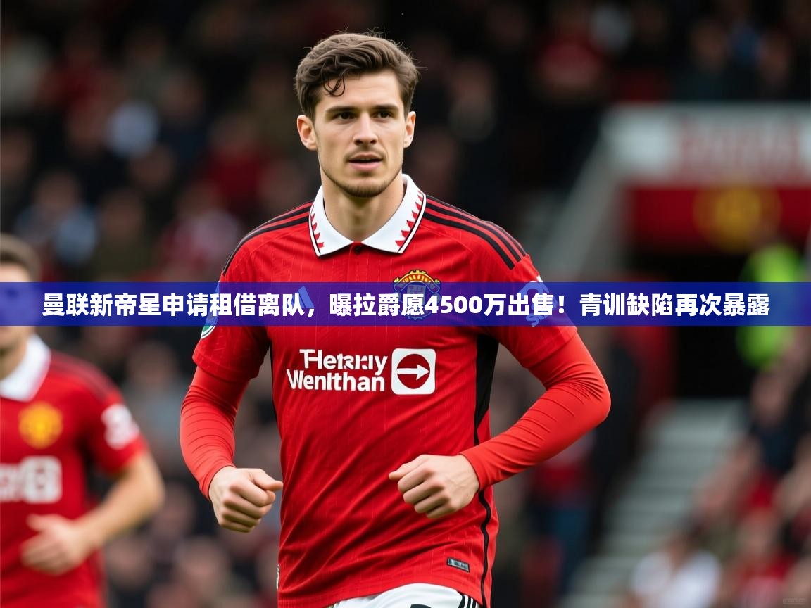 2025澳客体育平台曼联新帝星申请租借离队，曝拉爵愿4500万出售！青训缺陷再次暴露  第3张