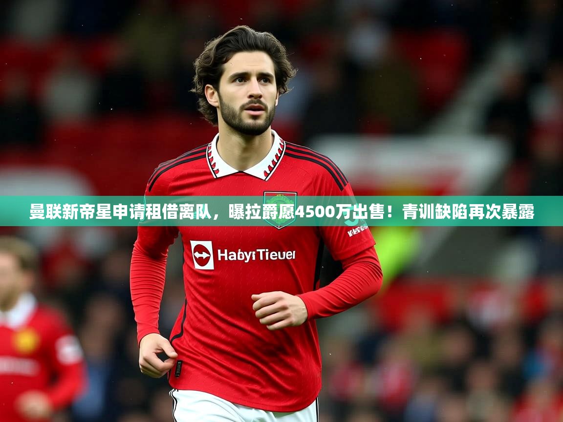 2025澳客体育平台曼联新帝星申请租借离队，曝拉爵愿4500万出售！青训缺陷再次暴露  第4张