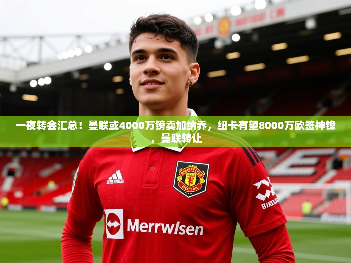 2025澳客体育彩票网一夜转会汇总！曼联或4000万镑卖加纳乔，纽卡有望8000万欧签神锋，曼联转让  第1张