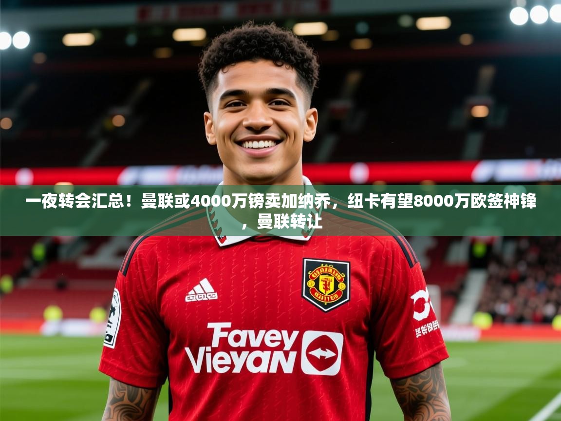 2025澳客体育彩票网一夜转会汇总！曼联或4000万镑卖加纳乔，纽卡有望8000万欧签神锋，曼联转让  第2张