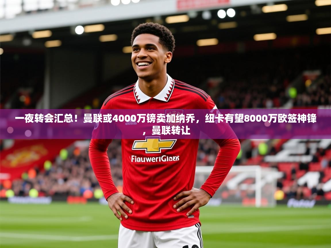 2025澳客体育彩票网一夜转会汇总！曼联或4000万镑卖加纳乔，纽卡有望8000万欧签神锋，曼联转让  第3张