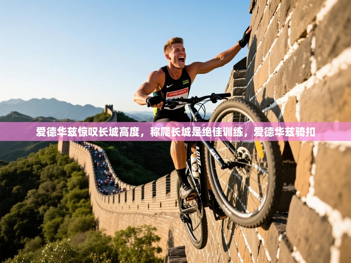 2025澳客体育彩票官方网站足彩网爱德华兹惊叹长城高度，称爬长城是绝佳训练，爱德华兹骑扣  第1张