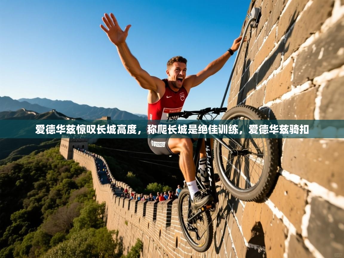 2025澳客体育彩票官方网站足彩网爱德华兹惊叹长城高度，称爬长城是绝佳训练，爱德华兹骑扣  第3张