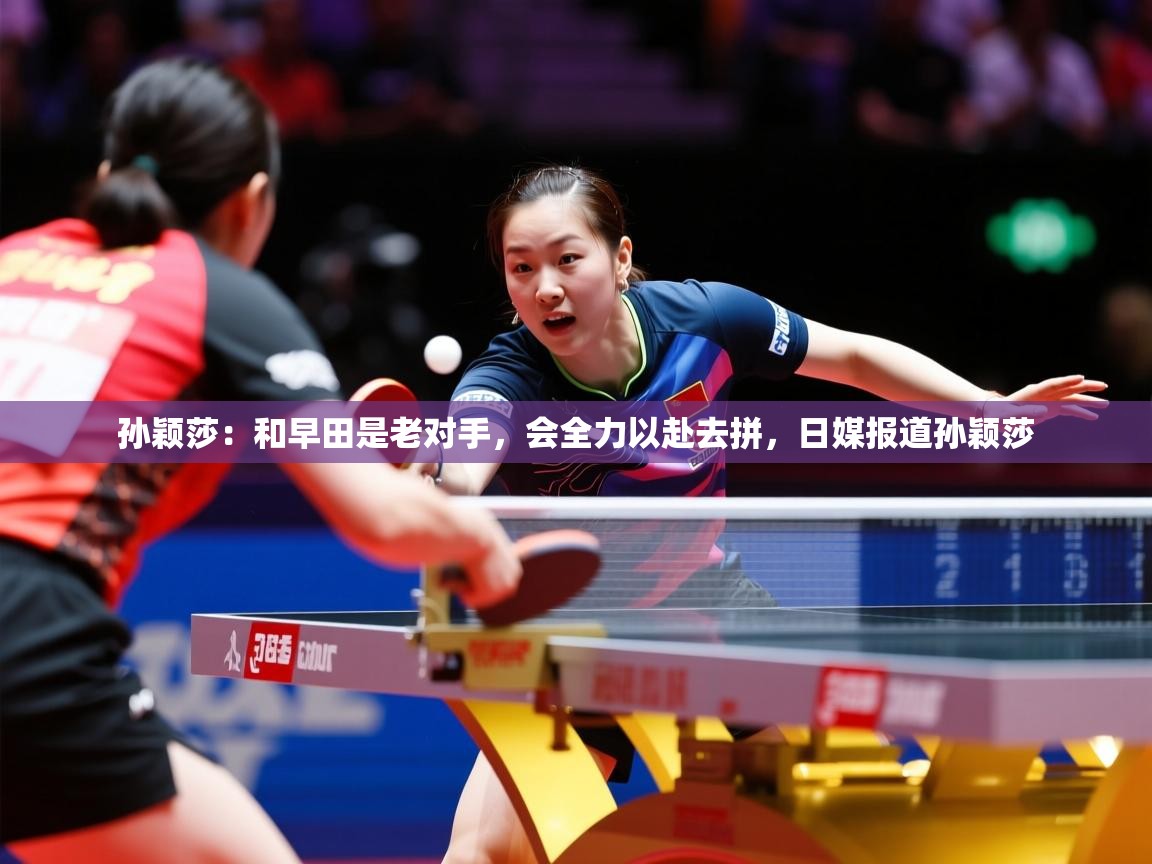 2025澳客体育彩票官网孙颖莎：和早田是老对手，会全力以赴去拼，日媒报道孙颖莎  第1张