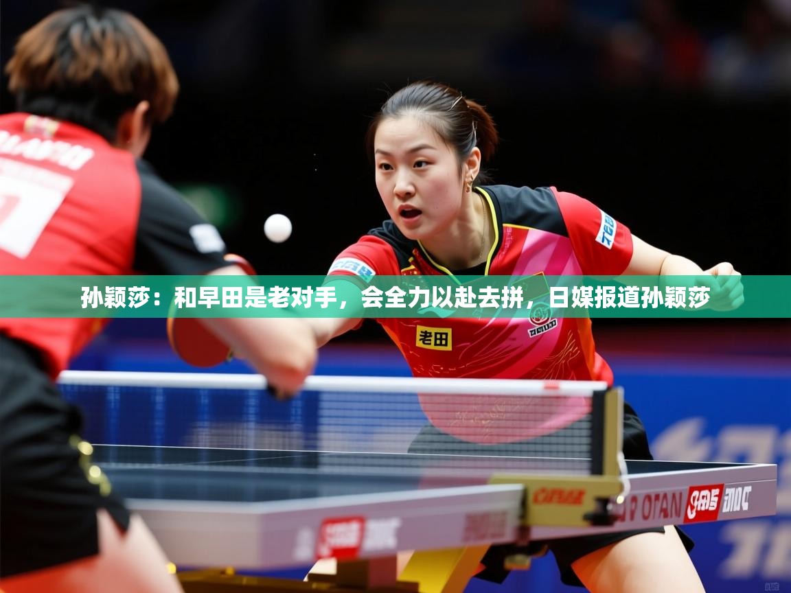 2025澳客体育彩票官网孙颖莎：和早田是老对手，会全力以赴去拼，日媒报道孙颖莎  第2张