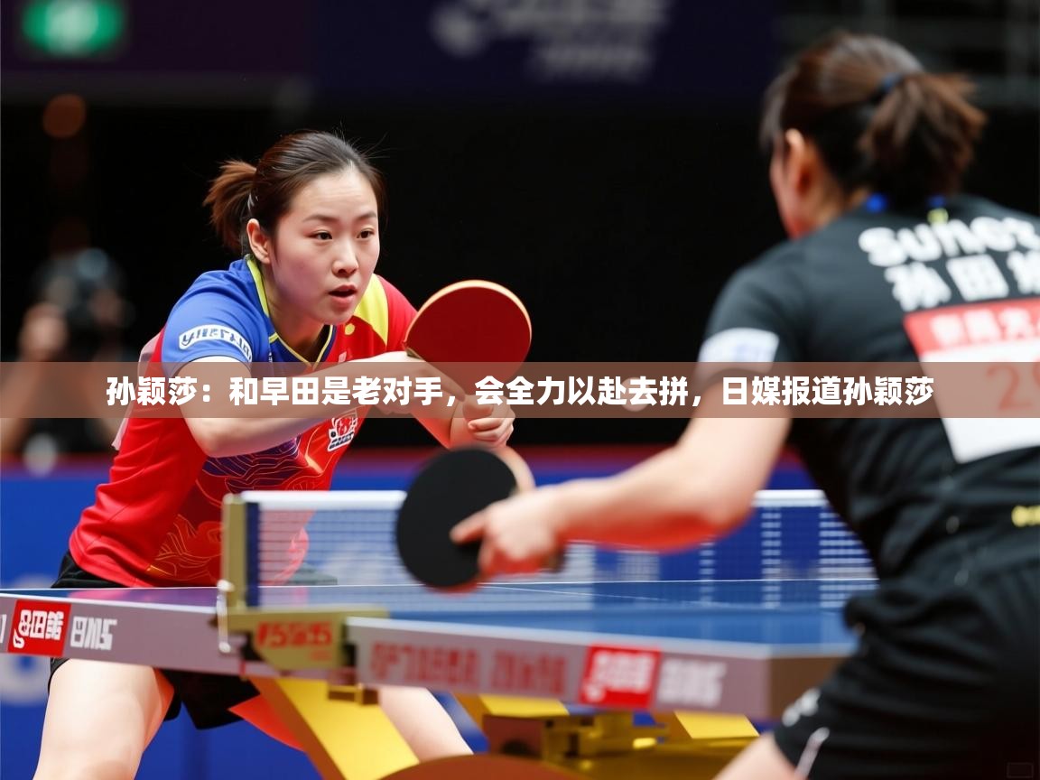 2025澳客体育彩票官网孙颖莎：和早田是老对手，会全力以赴去拼，日媒报道孙颖莎  第3张