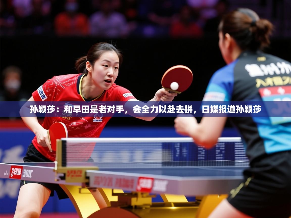 2025澳客体育彩票官网孙颖莎：和早田是老对手，会全力以赴去拼，日媒报道孙颖莎  第4张